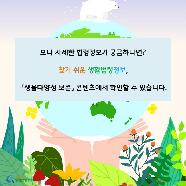 www.easylaw.go.kr 보다 자세한 정보가 궁금하다면?찾기 쉬운 생활법령정보, 「생물다양성 보존」 콘텐츠에서 확인할 수 있습니다.www.easylaw.go.kr 찾기 쉬운 생활법령정보 로고